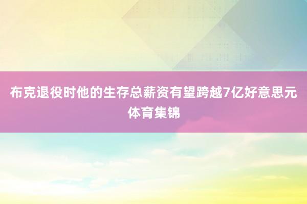 布克退役时他的生存总薪资有望跨越7亿好意思元体育集锦