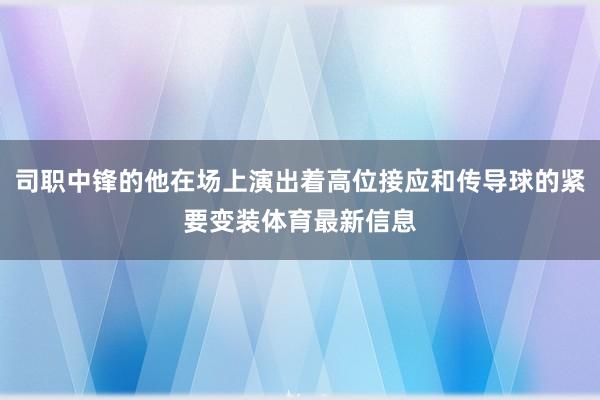 司职中锋的他在场上演出着高位接应和传导球的紧要变装体育最新信息