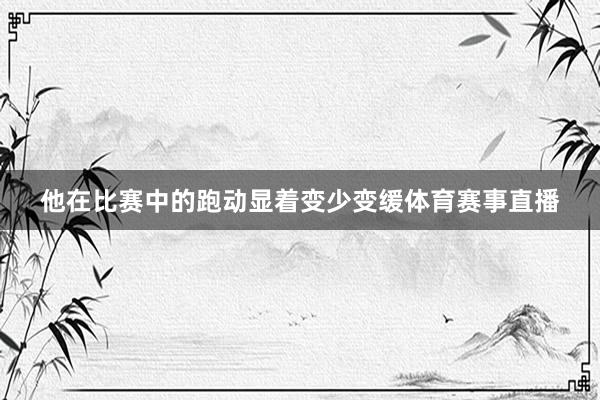 他在比赛中的跑动显着变少变缓体育赛事直播