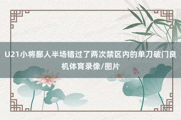 U21小将鄙人半场错过了两次禁区内的单刀破门良机体育录像/图片