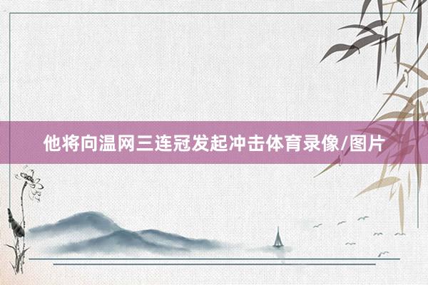 他将向温网三连冠发起冲击体育录像/图片