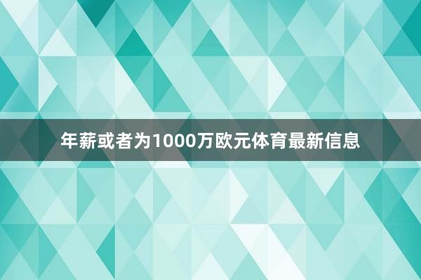 年薪或者为1000万欧元体育最新信息