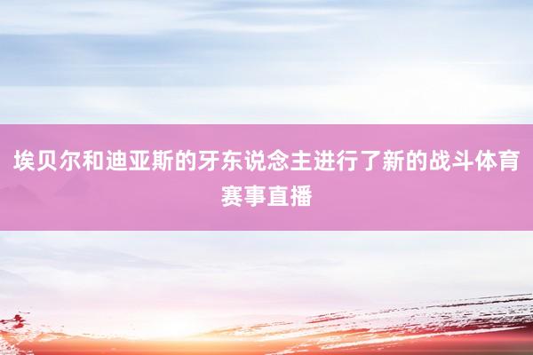 埃贝尔和迪亚斯的牙东说念主进行了新的战斗体育赛事直播