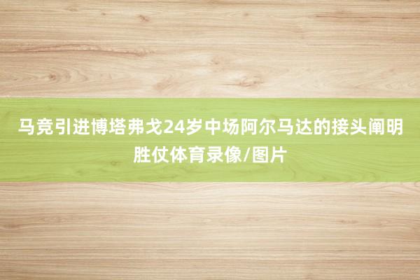 马竞引进博塔弗戈24岁中场阿尔马达的接头阐明胜仗体育录像/图片