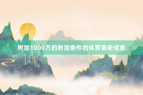 附加1000万的附加条件的体育最新信息