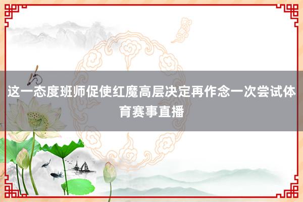 这一态度班师促使红魔高层决定再作念一次尝试体育赛事直播