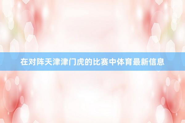 在对阵天津津门虎的比赛中体育最新信息
