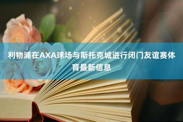 利物浦在AXA球场与斯托克城进行闭门友谊赛体育最新信息