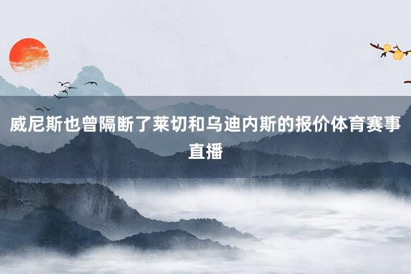 威尼斯也曾隔断了莱切和乌迪内斯的报价体育赛事直播