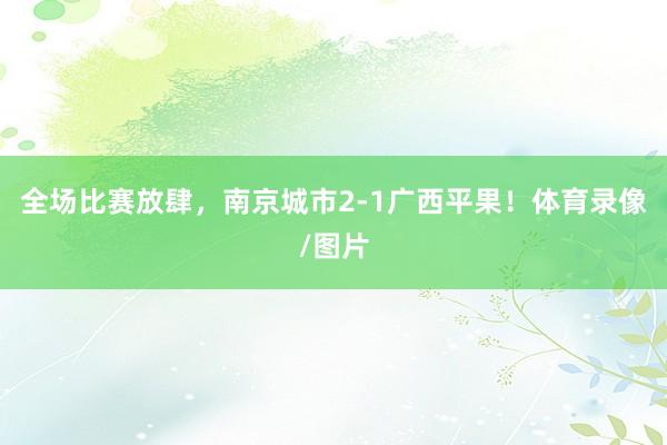 全场比赛放肆，南京城市2-1广西平果！体育录像/图片
