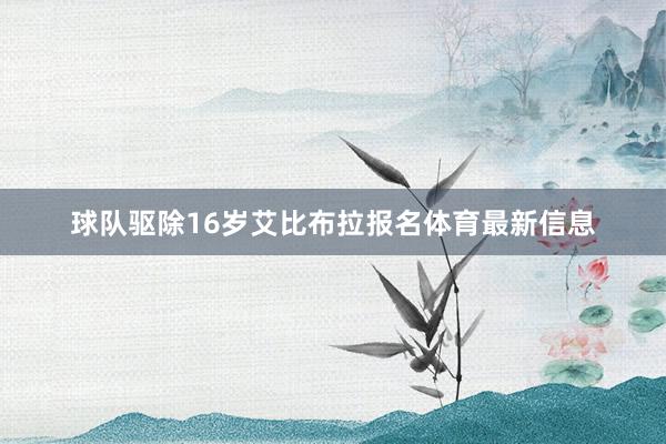 球队驱除16岁艾比布拉报名体育最新信息