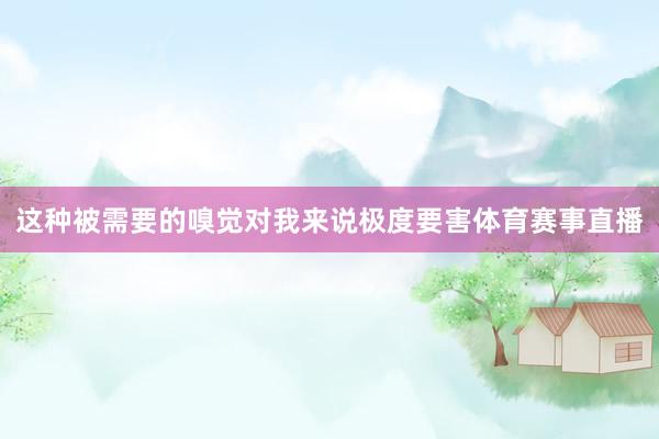 这种被需要的嗅觉对我来说极度要害体育赛事直播