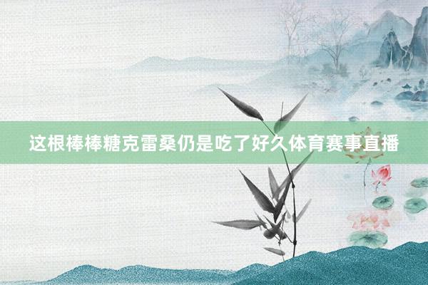 这根棒棒糖克雷桑仍是吃了好久体育赛事直播