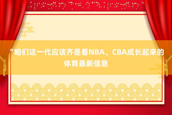 “咱们这一代应该齐是看NBA、CBA成长起来的体育最新信息