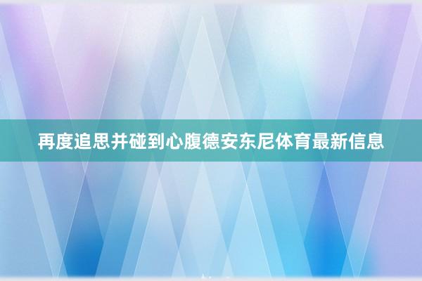 再度追思并碰到心腹德安东尼体育最新信息