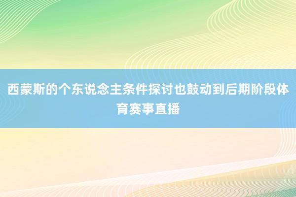 西蒙斯的个东说念主条件探讨也鼓动到后期阶段体育赛事直播