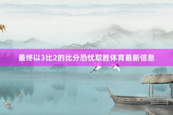 最终以3比2的比分恐忧取胜体育最新信息
