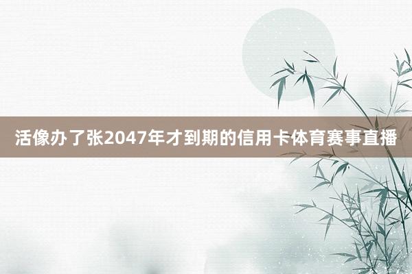 活像办了张2047年才到期的信用卡体育赛事直播