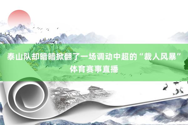 泰山队却暗暗掀翻了一场调动中超的“裁人风暴”体育赛事直播