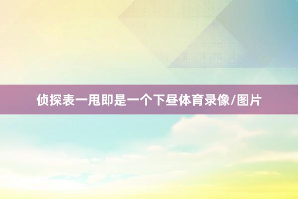 侦探表一甩即是一个下昼体育录像/图片