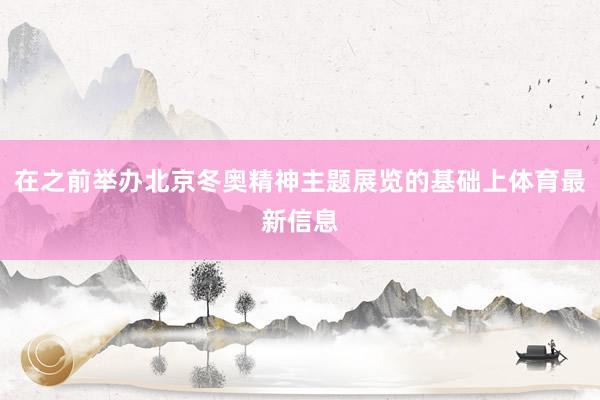 在之前举办北京冬奥精神主题展览的基础上体育最新信息