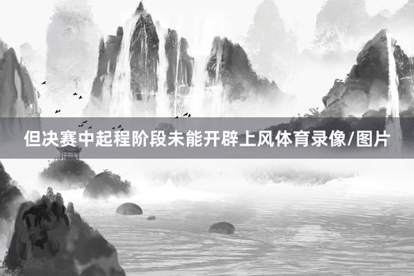 但决赛中起程阶段未能开辟上风体育录像/图片