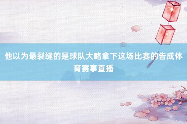 他以为最裂缝的是球队大略拿下这场比赛的告成体育赛事直播