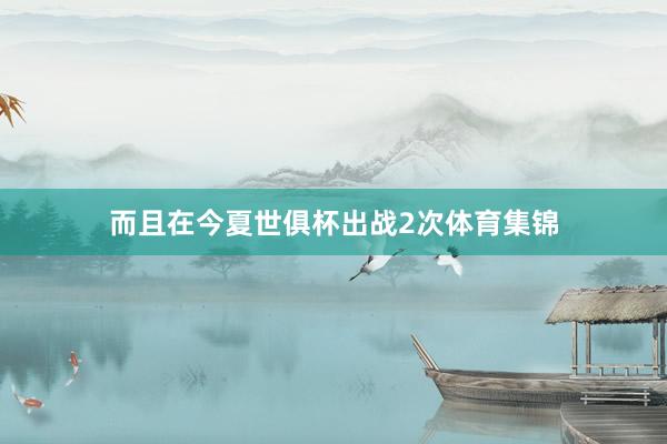 而且在今夏世俱杯出战2次体育集锦
