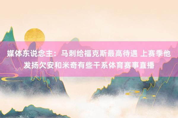 媒体东说念主：马刺给福克斯最高待遇 上赛季他发扬欠安和米奇有些干系体育赛事直播