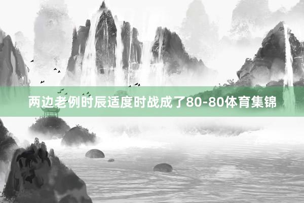 两边老例时辰适度时战成了80-80体育集锦