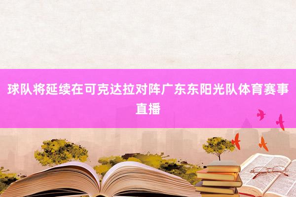 球队将延续在可克达拉对阵广东东阳光队体育赛事直播