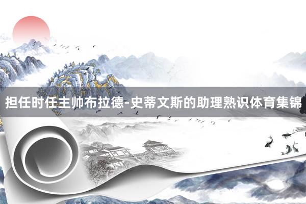 担任时任主帅布拉德-史蒂文斯的助理熟识体育集锦