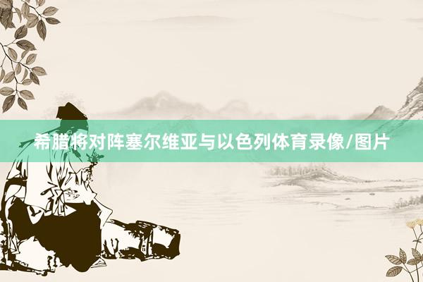 希腊将对阵塞尔维亚与以色列体育录像/图片