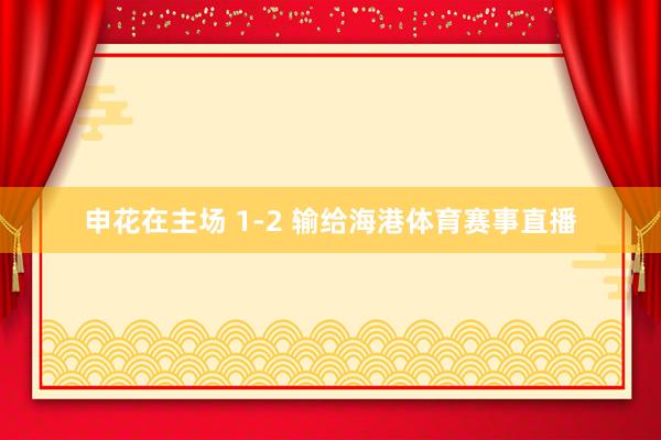 申花在主场 1-2 输给海港体育赛事直播