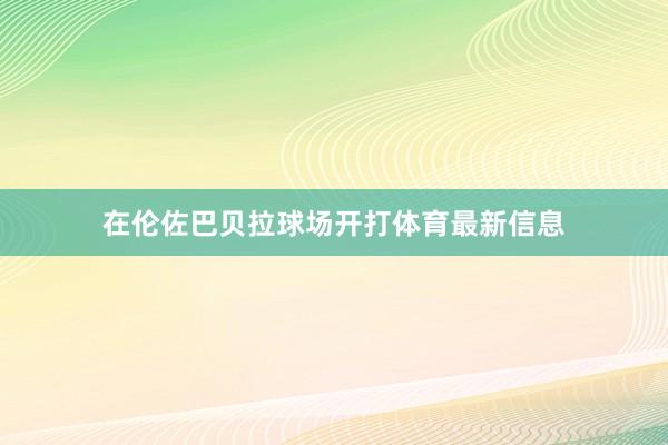 在伦佐巴贝拉球场开打体育最新信息