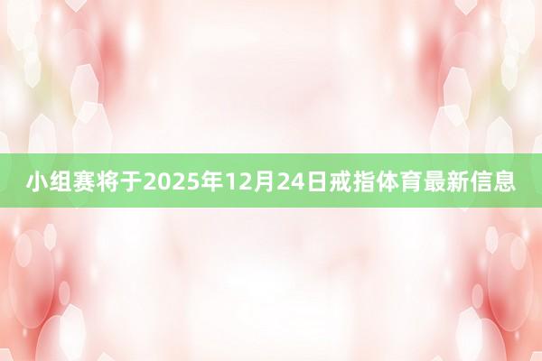 小组赛将于2025年12月24日戒指体育最新信息