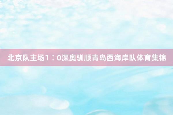 北京队主场1∶0深奥驯顺青岛西海岸队体育集锦