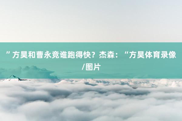 ”方昊和曹永竞谁跑得快？杰森：“方昊体育录像/图片