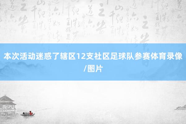 本次活动迷惑了辖区12支社区足球队参赛体育录像/图片