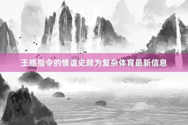 王皓指令的情谊史颇为复杂体育最新信息