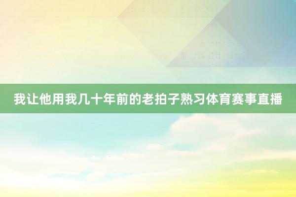 我让他用我几十年前的老拍子熟习体育赛事直播