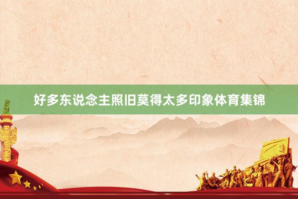 好多东说念主照旧莫得太多印象体育集锦