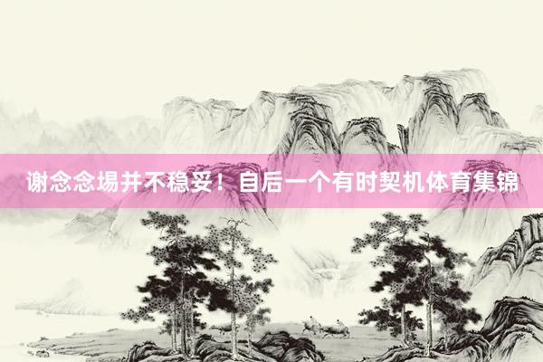 谢念念埸并不稳妥！自后一个有时契机体育集锦