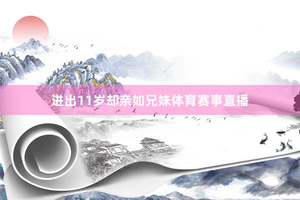 进出11岁却亲如兄妹体育赛事直播