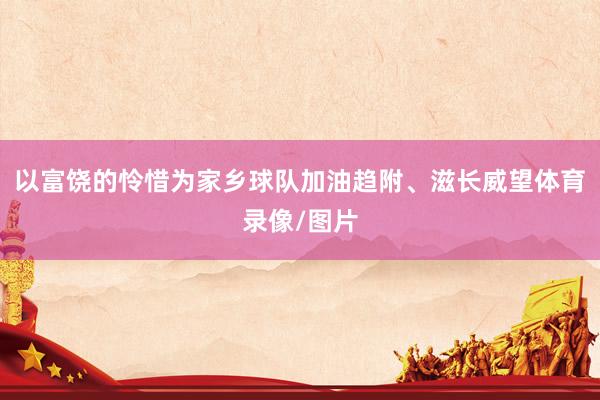 以富饶的怜惜为家乡球队加油趋附、滋长威望体育录像/图片