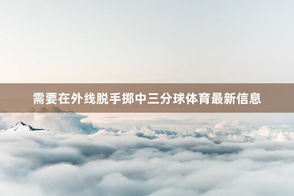 需要在外线脱手掷中三分球体育最新信息
