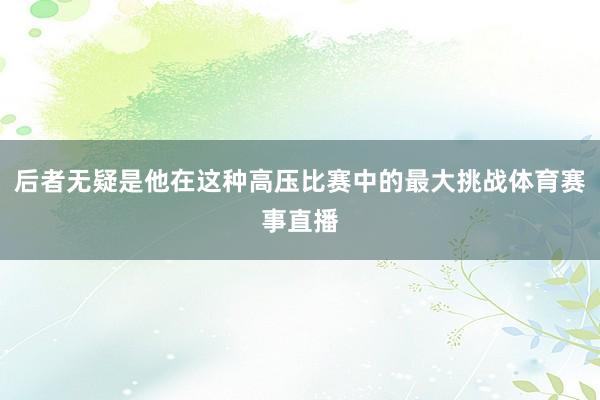 后者无疑是他在这种高压比赛中的最大挑战体育赛事直播