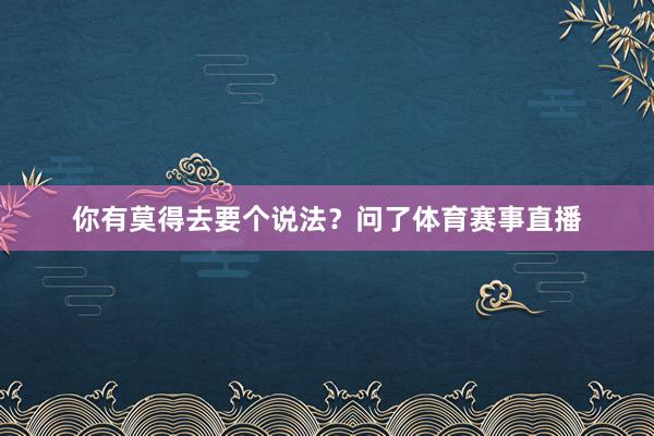 你有莫得去要个说法？问了体育赛事直播