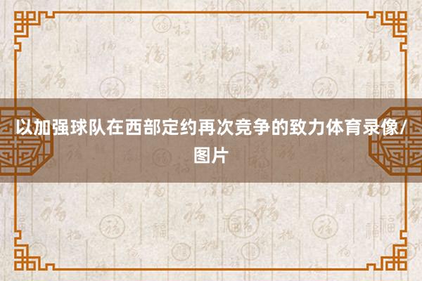 以加强球队在西部定约再次竞争的致力体育录像/图片