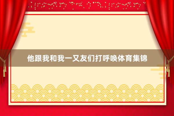 他跟我和我一又友们打呼唤体育集锦